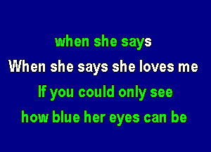 when she says
When she says she loves me
If you could only see

how blue her eyes can be