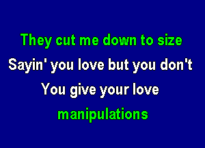 They cut me down to size

Sayin' you love but you don't

You give your love
manipulations