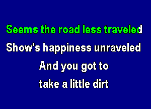Seems the road less traveled
Show's happiness unraveled

And you got to
take a little dirt