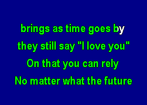 brings as time goes by
they still say I love you

On that you can rely

No matter what the future