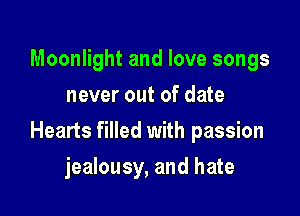 Moonlight and love songs
never out of date

Hearts filled with passion

jealousy, and hate