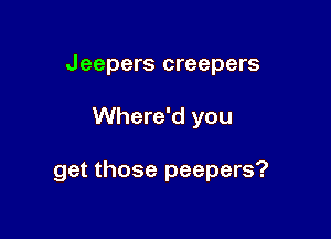 Jeepers creepers

Where'd you

get those peepers?