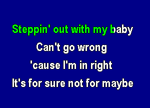 Steppin' out with my baby
Can't go wrong
'cause I'm in right

It's for sure not for maybe