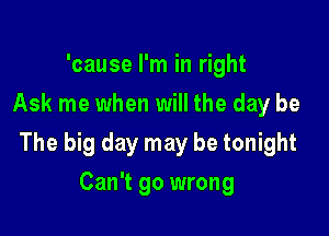 'cause I'm in right
Ask me when will the day be

The big day may be tonight

Can't go wrong