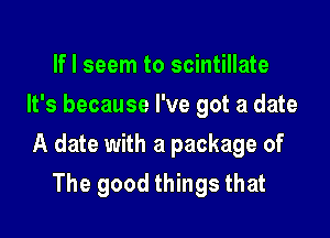 If I seem to scintillate
It's because I've got a date

A date with a package of
The good things that