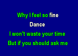 Why I feel so fine
Dance
I won't waste your time

But if you should ask me