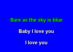 Sure as the sky is blue

Baby I love you

I love you
