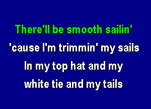 There'll be smooth sailin'
'cause I'm trimmin' my sails
In my top hat and my

white tie and my tails