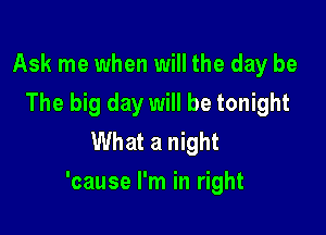 Ask me when will the day be
The big day will be tonight
What a night

'cause I'm in right