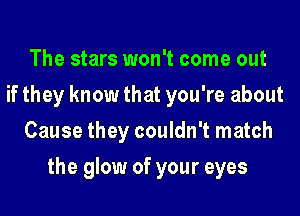 The stars won't come out
if they know that you're about
Cause they couldn't match
the glow of your eyes