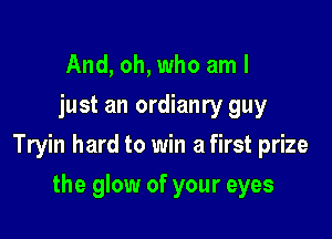 And, oh, who am I
just an ordianry guy

Tryin hard to win a first prize

the glow of your eyes