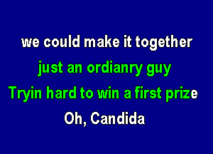 we could make it together
just an ordianry guy

Tryin hard to win a first prize
Oh, Candida
