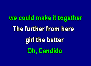 we could make it together

The further from here
girl the better
Oh, Candida