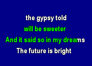 the gypsy told
will be sweeter

And it said so in my dreams
The future is bright