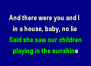 And there were you and l

in a house, baby, no lie
Said she saw our children
playing in the sunshine
