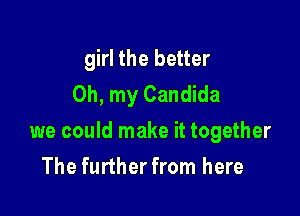 girl the better
Oh, my Candida

we could make it together

The further from here
