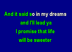 And it said so in my dreams

and I'll lead ya
I promise that life
will be sweeter