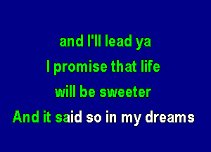 and I'll lead ya
I promise that life
will be sweeter

And it said so in my dreams