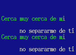 Cerca muy cerca de mi

no separarme de ti
Cerca muy cerca de m1

no separarme de ti