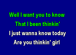 Well I want you to know
That I been thinkin'

ljust wanna knowtoday

Are you thinkin' girl