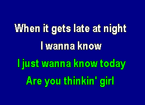 When it gets late at night
I wanna know

ljust wanna knowtoday

Are you thinkin' girl
