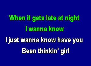 When it gets late at night
I wanna know

ljust wanna know have you

Been thinkin' girl