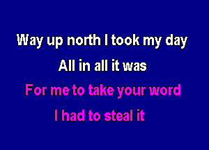 Way up north I took my day

All in all it was