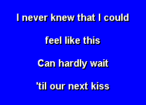 I never knew that I could

feel like this

Can hardly wait

'til our next kiss