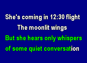 She's coming in 1230 flight
The moonlit wings

But she hears only whispers

of some quiet conversation