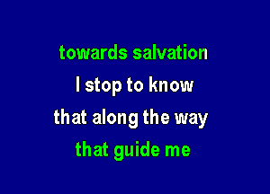 towards salvation
I stop to know

that along the way

that guide me