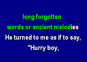 long forgotten
words or ancient melodies

He turned to me as if to say,

Hurry boy,