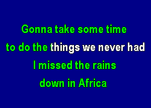 Gonna take some time

to do the things we never had

lmissed the rains
down in Africa