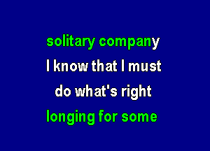 solitary company
I know that I must

do what's right

longing for some