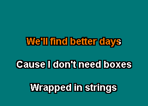 We'll fund better days

Cause I don't need boxes

Wrapped in strings