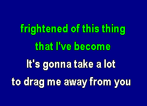 frightened of this thing
that I've become
It's gonna take a lot

to drag me away from you