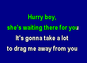 Hurry boy,
she's waiting there for you
It's gonna take a lot

to drag me away from you