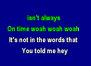 isn't always
On time woah woah woah
It's not in the words that

You told me hey