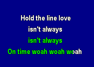 Hold the line love
isn't always

isn't always

On time woah woah woah