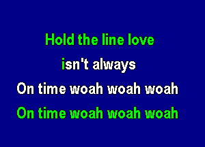 Hold the line love

isn't always

On time woah woah woah
On time woah woah woah