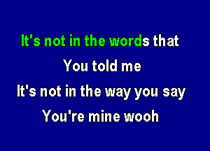 It's not in the words that
You told me

It's not in the way you say

You're mine wooh