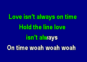 Love isn't always on time
Hold the line love

isn't always

On time woah woah woah