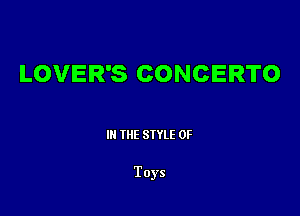 LOVER'S CONCERTO

III THE SIYLE 0F

Toys