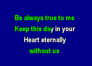Be always true to me
Keep this day in your

Heart eternally

without us