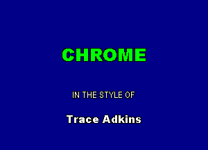 CHROME

IN THE STYLE 0F

Trace Adkins