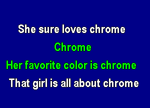 She sure loves chrome
Chrome
Her favorite color is chrome

That girl is all about chrome
