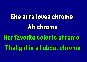 She sure loves chrome
Ah chrome
Her favorite color is chrome

That girl is all about chrome