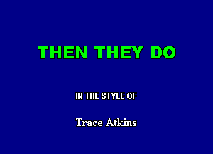 THEN THEY DO

IN THE STYLE 0F

Trace Atkins