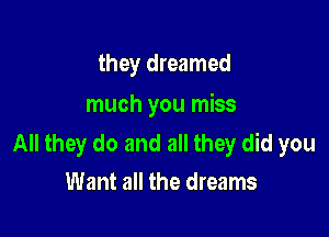 they dreamed
much you miss

All they do and all they did you
Want all the dreams