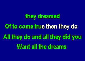 they dreamed
0fto come true then they do

All they do and all they did you
Want all the dreams