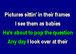 Pictures sittin' in their frames
I see them as babies
He's about to pop the question
Any day I look over at their